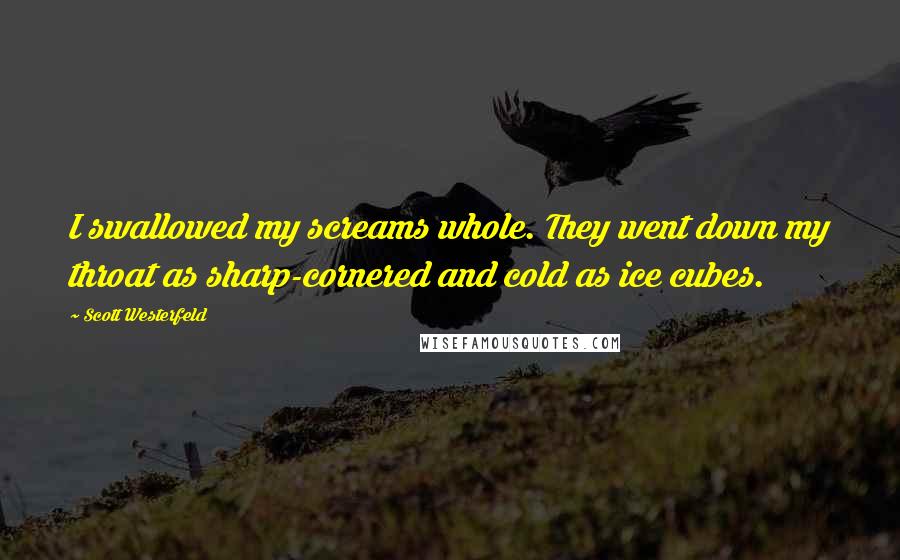 Scott Westerfeld Quotes: I swallowed my screams whole. They went down my throat as sharp-cornered and cold as ice cubes.
