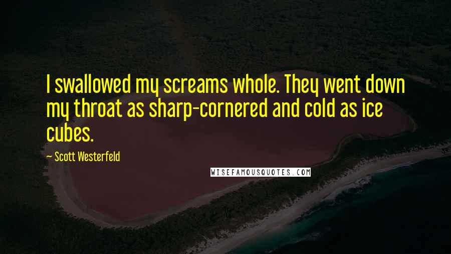Scott Westerfeld Quotes: I swallowed my screams whole. They went down my throat as sharp-cornered and cold as ice cubes.