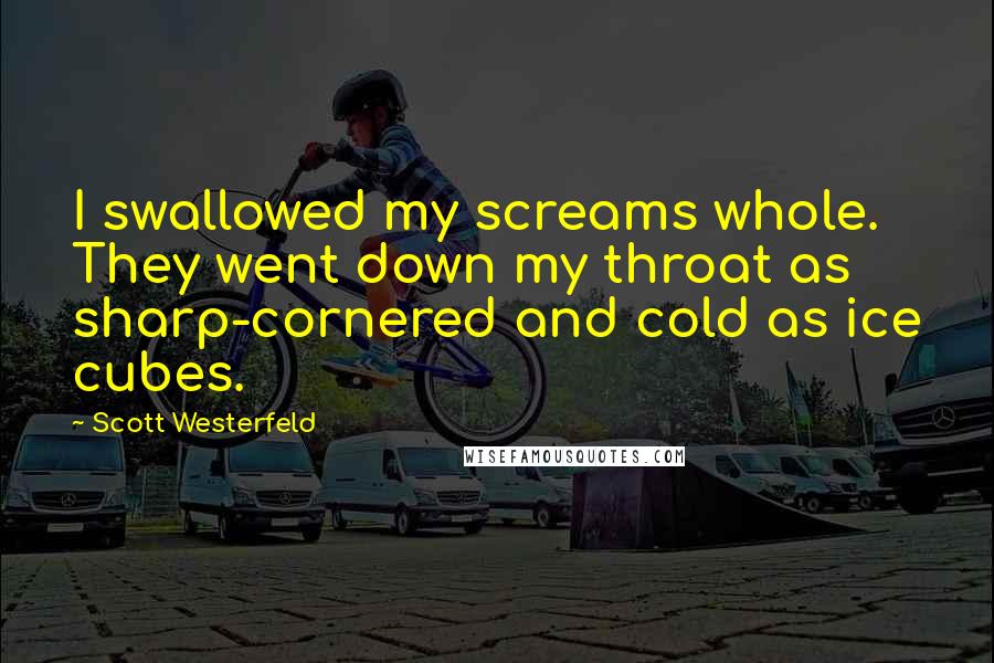 Scott Westerfeld Quotes: I swallowed my screams whole. They went down my throat as sharp-cornered and cold as ice cubes.