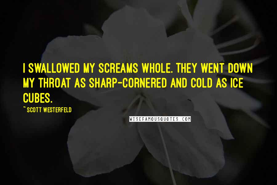 Scott Westerfeld Quotes: I swallowed my screams whole. They went down my throat as sharp-cornered and cold as ice cubes.