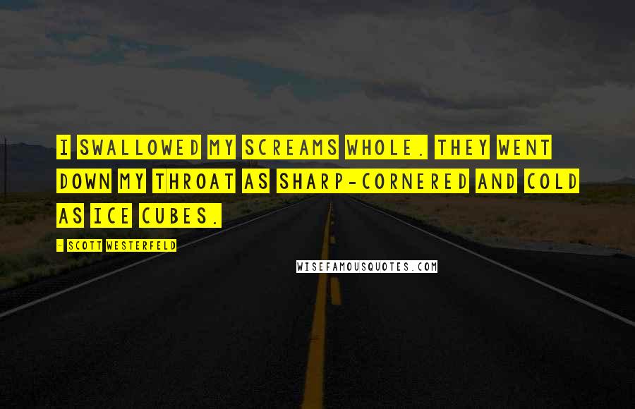 Scott Westerfeld Quotes: I swallowed my screams whole. They went down my throat as sharp-cornered and cold as ice cubes.