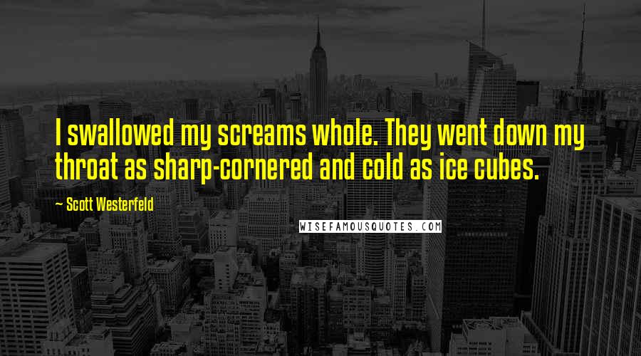 Scott Westerfeld Quotes: I swallowed my screams whole. They went down my throat as sharp-cornered and cold as ice cubes.