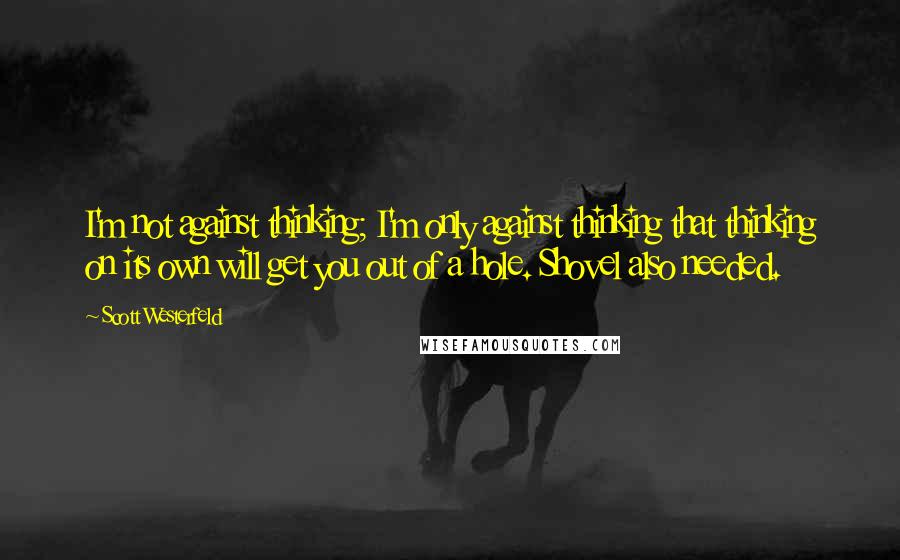 Scott Westerfeld Quotes: I'm not against thinking; I'm only against thinking that thinking on its own will get you out of a hole. Shovel also needed.