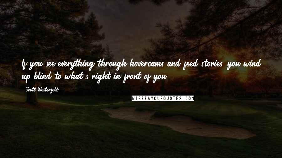 Scott Westerfeld Quotes: If you see everything through hovercams and feed stories, you wind up blind to what's right in front of you.