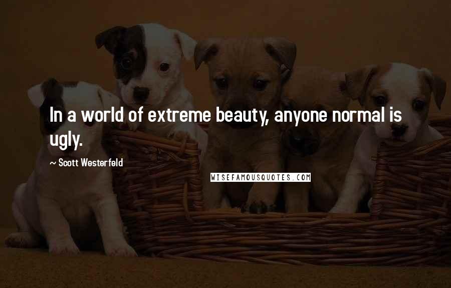 Scott Westerfeld Quotes: In a world of extreme beauty, anyone normal is ugly.