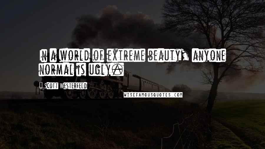 Scott Westerfeld Quotes: In a world of extreme beauty, anyone normal is ugly.