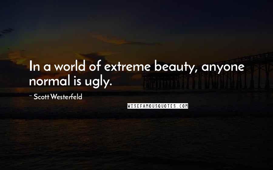 Scott Westerfeld Quotes: In a world of extreme beauty, anyone normal is ugly.