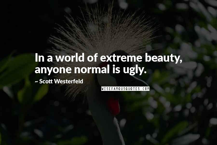 Scott Westerfeld Quotes: In a world of extreme beauty, anyone normal is ugly.