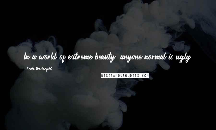 Scott Westerfeld Quotes: In a world of extreme beauty, anyone normal is ugly.