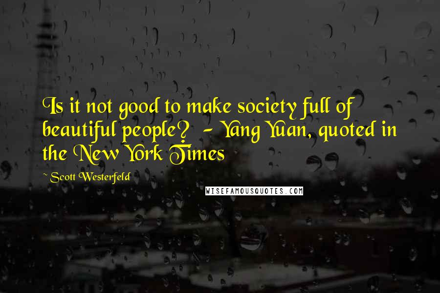 Scott Westerfeld Quotes: Is it not good to make society full of beautiful people? - Yang Yuan, quoted in the New York Times