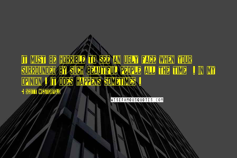 Scott Westerfeld Quotes: It must be horrible to see an ugly face when your surrounded by such beautiful people all the time  . In my opinion , it does happens sometimes .