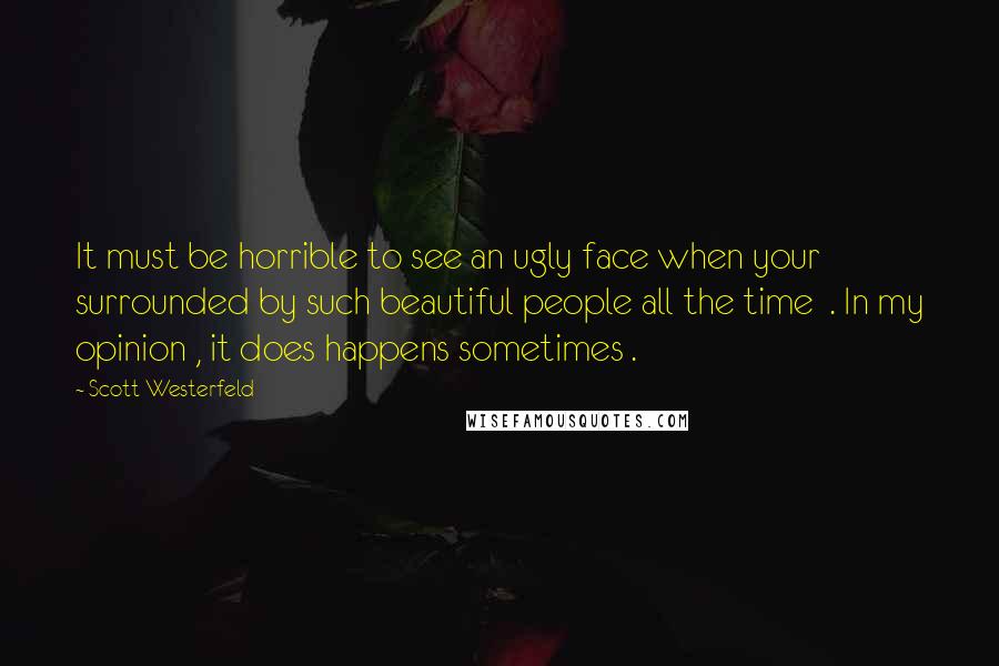Scott Westerfeld Quotes: It must be horrible to see an ugly face when your surrounded by such beautiful people all the time  . In my opinion , it does happens sometimes .