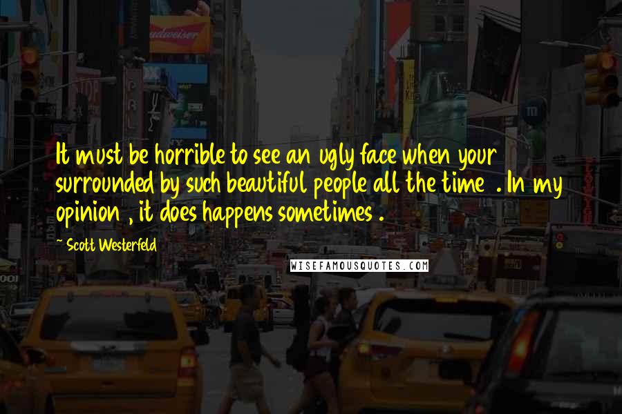 Scott Westerfeld Quotes: It must be horrible to see an ugly face when your surrounded by such beautiful people all the time  . In my opinion , it does happens sometimes .