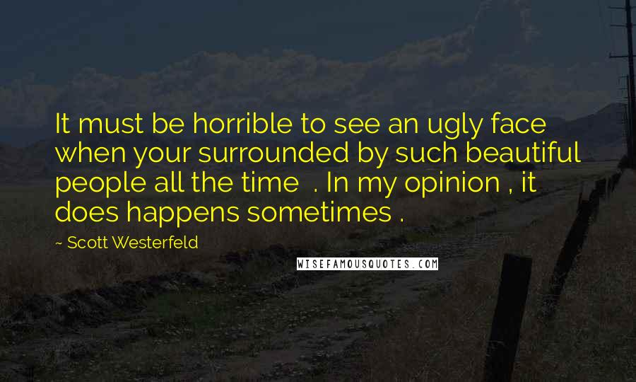 Scott Westerfeld Quotes: It must be horrible to see an ugly face when your surrounded by such beautiful people all the time  . In my opinion , it does happens sometimes .