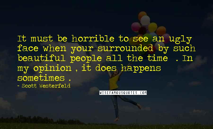 Scott Westerfeld Quotes: It must be horrible to see an ugly face when your surrounded by such beautiful people all the time  . In my opinion , it does happens sometimes .