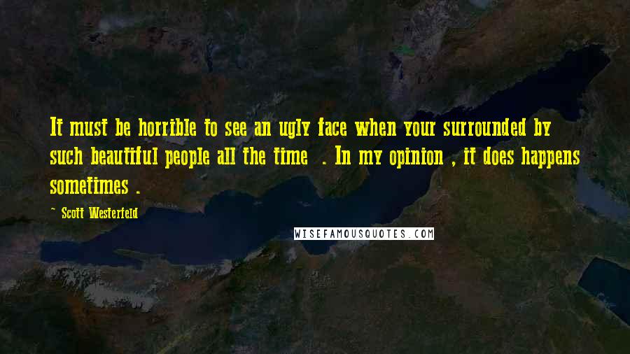 Scott Westerfeld Quotes: It must be horrible to see an ugly face when your surrounded by such beautiful people all the time  . In my opinion , it does happens sometimes .