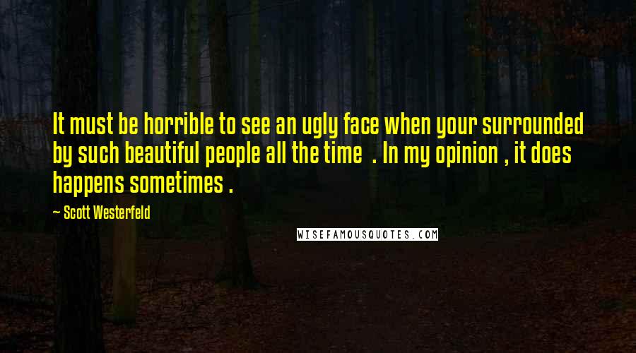 Scott Westerfeld Quotes: It must be horrible to see an ugly face when your surrounded by such beautiful people all the time  . In my opinion , it does happens sometimes .