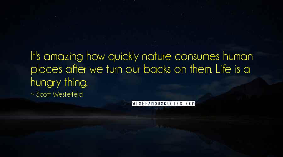 Scott Westerfeld Quotes: It's amazing how quickly nature consumes human places after we turn our backs on them. Life is a hungry thing.