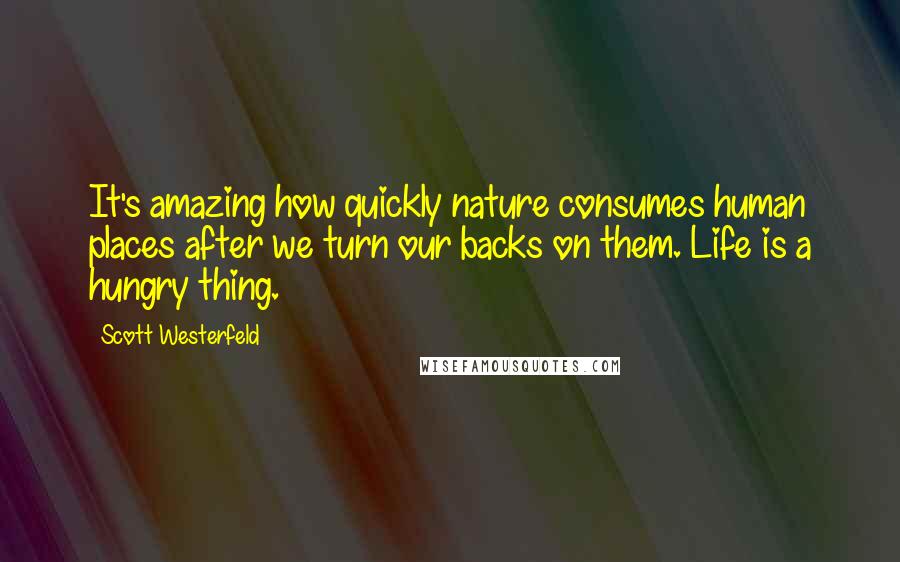 Scott Westerfeld Quotes: It's amazing how quickly nature consumes human places after we turn our backs on them. Life is a hungry thing.