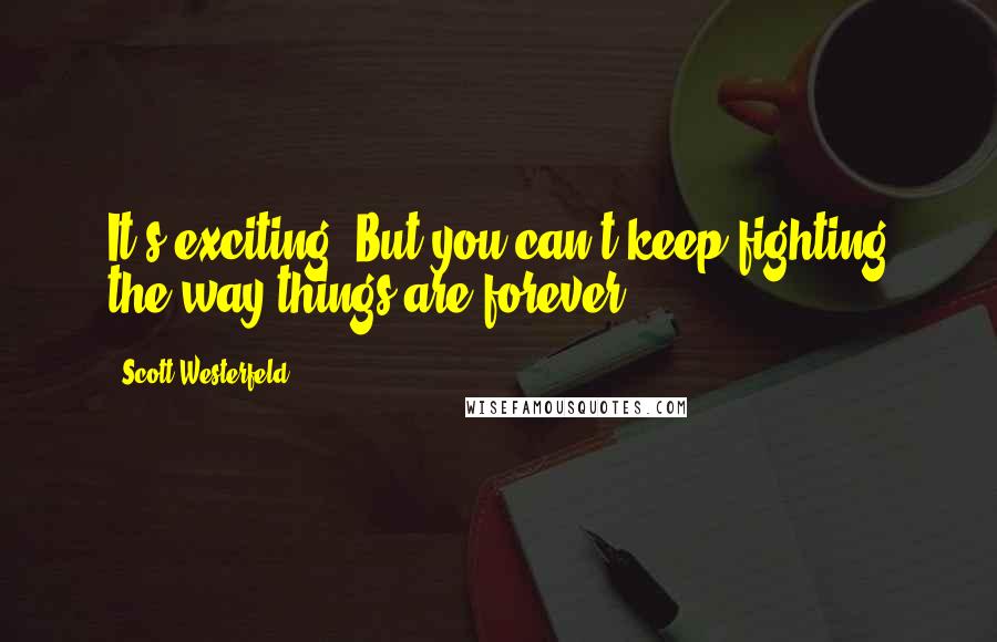 Scott Westerfeld Quotes: It's exciting. But you can't keep fighting the way things are forever.