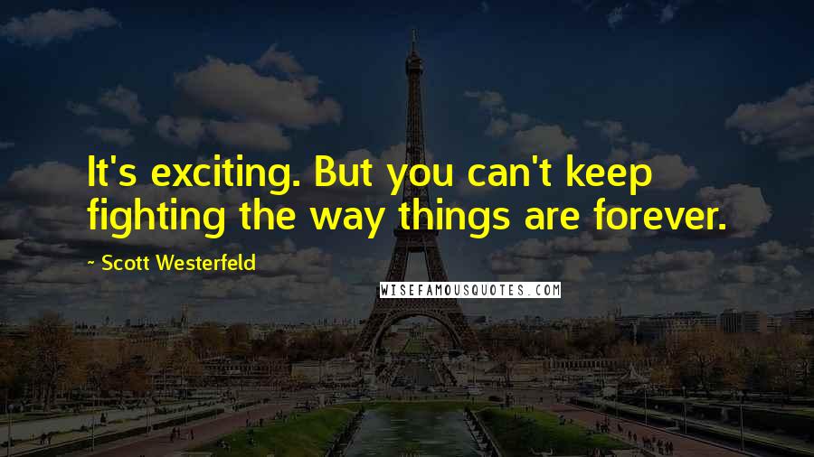 Scott Westerfeld Quotes: It's exciting. But you can't keep fighting the way things are forever.