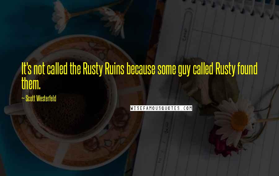 Scott Westerfeld Quotes: It's not called the Rusty Ruins because some guy called Rusty found them.
