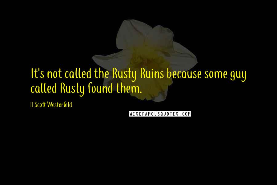 Scott Westerfeld Quotes: It's not called the Rusty Ruins because some guy called Rusty found them.