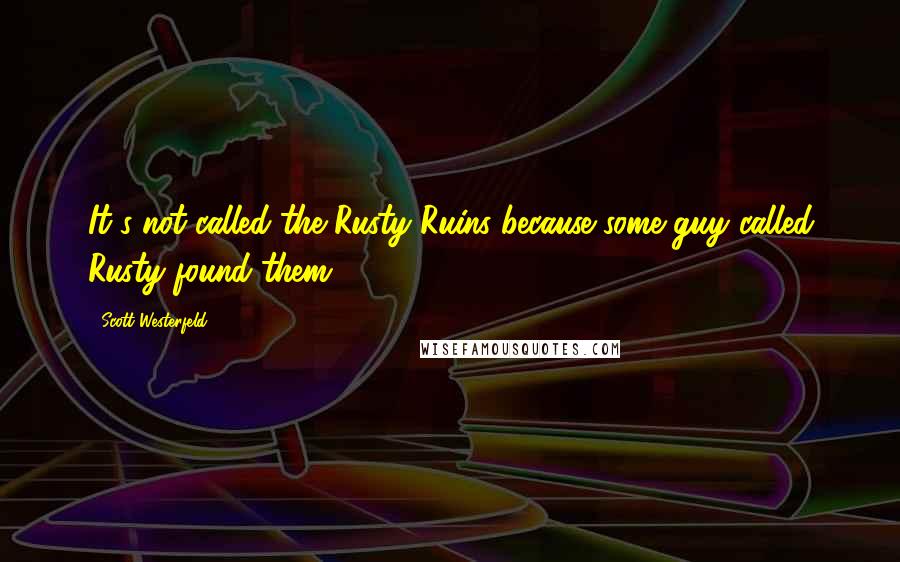 Scott Westerfeld Quotes: It's not called the Rusty Ruins because some guy called Rusty found them.