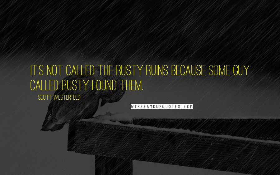 Scott Westerfeld Quotes: It's not called the Rusty Ruins because some guy called Rusty found them.