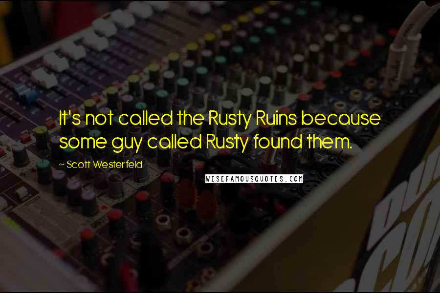 Scott Westerfeld Quotes: It's not called the Rusty Ruins because some guy called Rusty found them.
