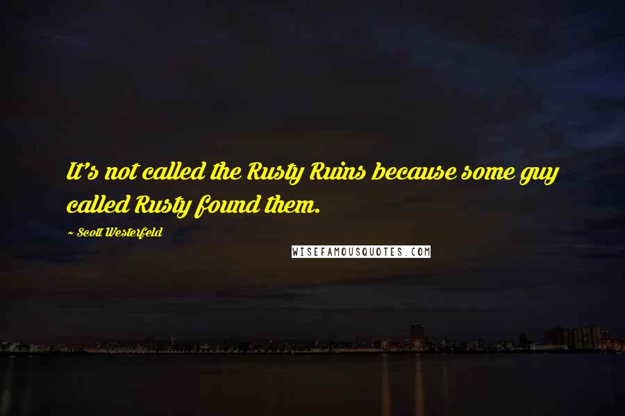 Scott Westerfeld Quotes: It's not called the Rusty Ruins because some guy called Rusty found them.