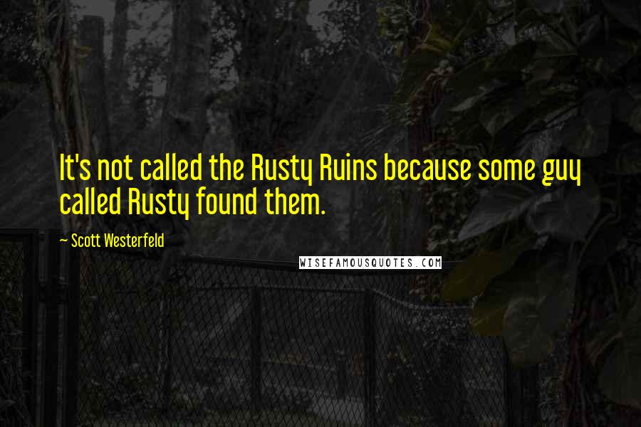 Scott Westerfeld Quotes: It's not called the Rusty Ruins because some guy called Rusty found them.