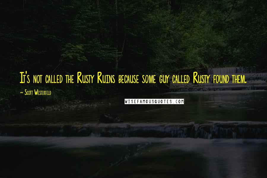 Scott Westerfeld Quotes: It's not called the Rusty Ruins because some guy called Rusty found them.