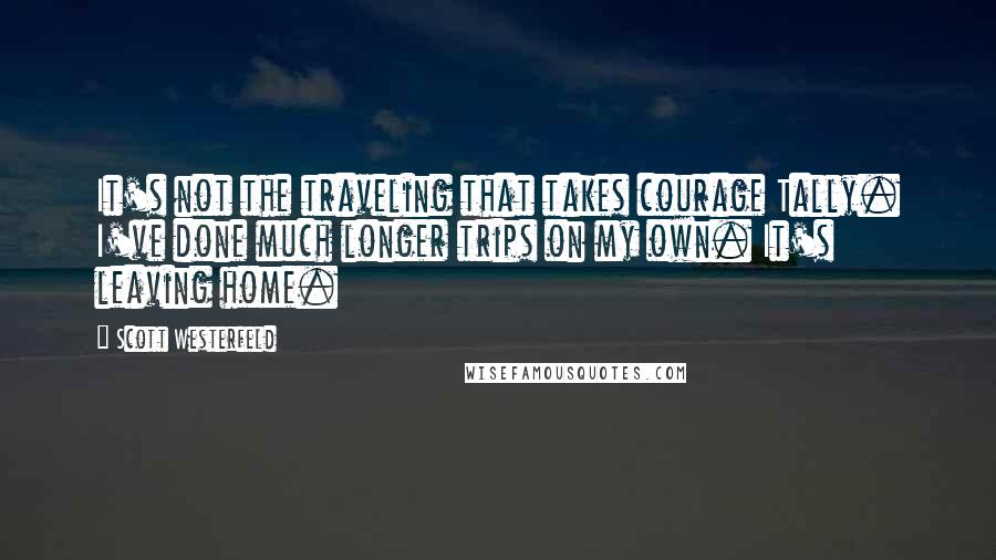 Scott Westerfeld Quotes: It's not the traveling that takes courage Tally. I've done much longer trips on my own. It's leaving home.