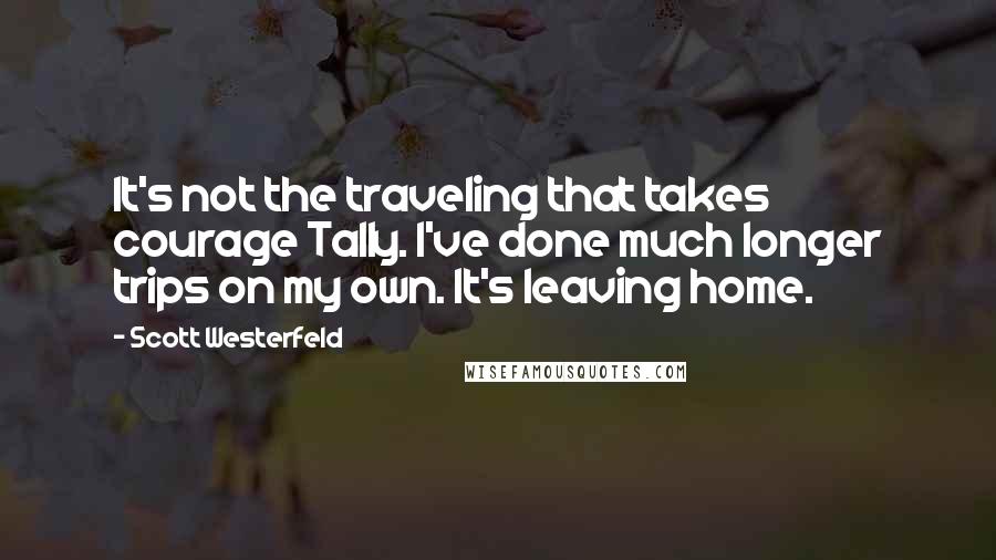 Scott Westerfeld Quotes: It's not the traveling that takes courage Tally. I've done much longer trips on my own. It's leaving home.