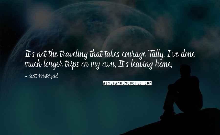 Scott Westerfeld Quotes: It's not the traveling that takes courage Tally. I've done much longer trips on my own. It's leaving home.