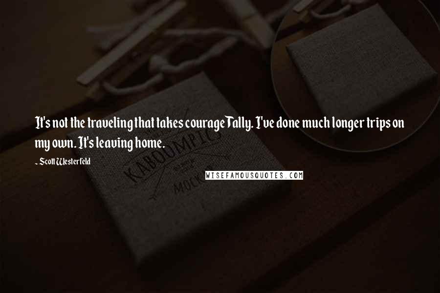 Scott Westerfeld Quotes: It's not the traveling that takes courage Tally. I've done much longer trips on my own. It's leaving home.