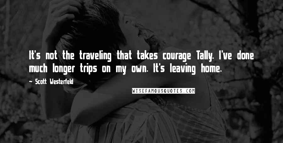 Scott Westerfeld Quotes: It's not the traveling that takes courage Tally. I've done much longer trips on my own. It's leaving home.