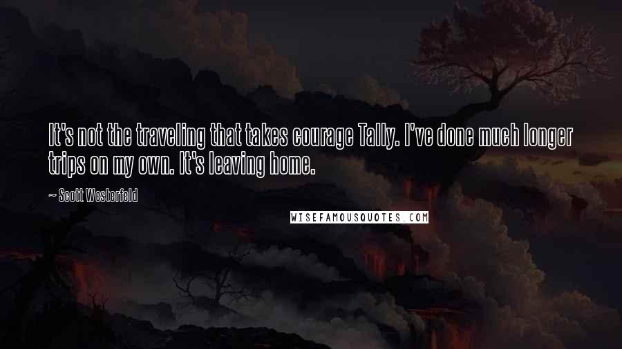 Scott Westerfeld Quotes: It's not the traveling that takes courage Tally. I've done much longer trips on my own. It's leaving home.