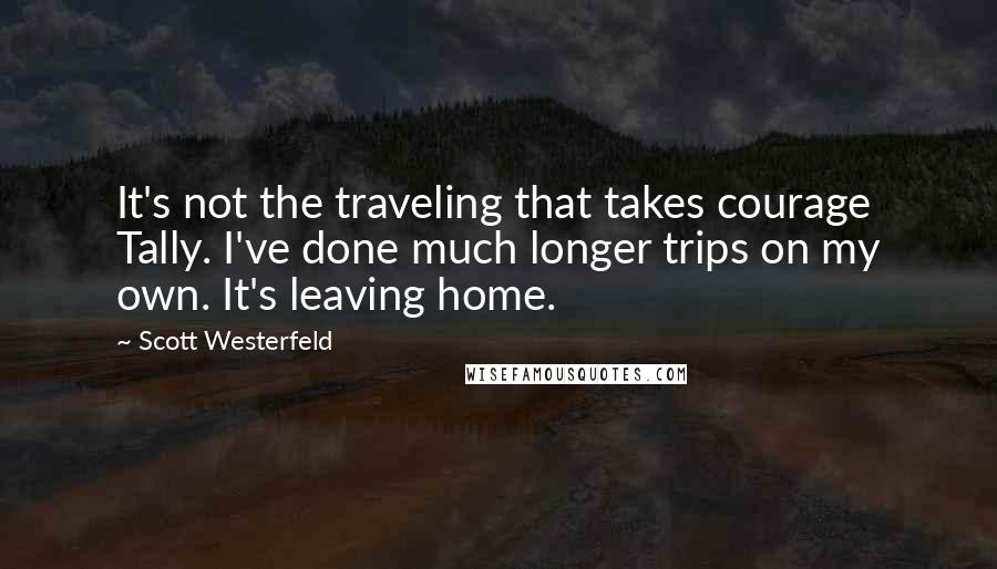 Scott Westerfeld Quotes: It's not the traveling that takes courage Tally. I've done much longer trips on my own. It's leaving home.