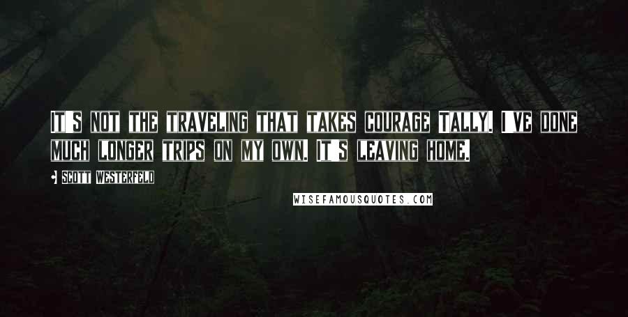 Scott Westerfeld Quotes: It's not the traveling that takes courage Tally. I've done much longer trips on my own. It's leaving home.