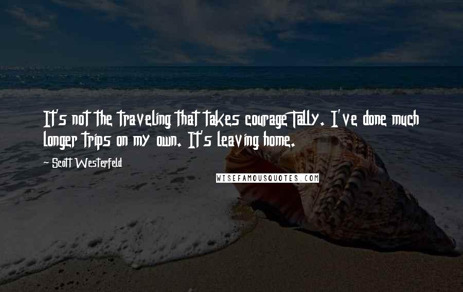 Scott Westerfeld Quotes: It's not the traveling that takes courage Tally. I've done much longer trips on my own. It's leaving home.