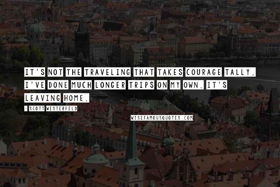 Scott Westerfeld Quotes: It's not the traveling that takes courage Tally. I've done much longer trips on my own. It's leaving home.