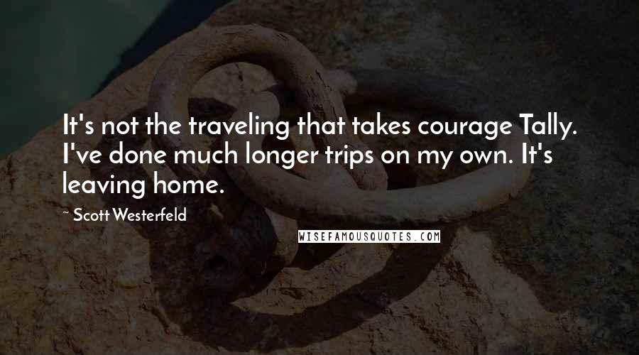 Scott Westerfeld Quotes: It's not the traveling that takes courage Tally. I've done much longer trips on my own. It's leaving home.