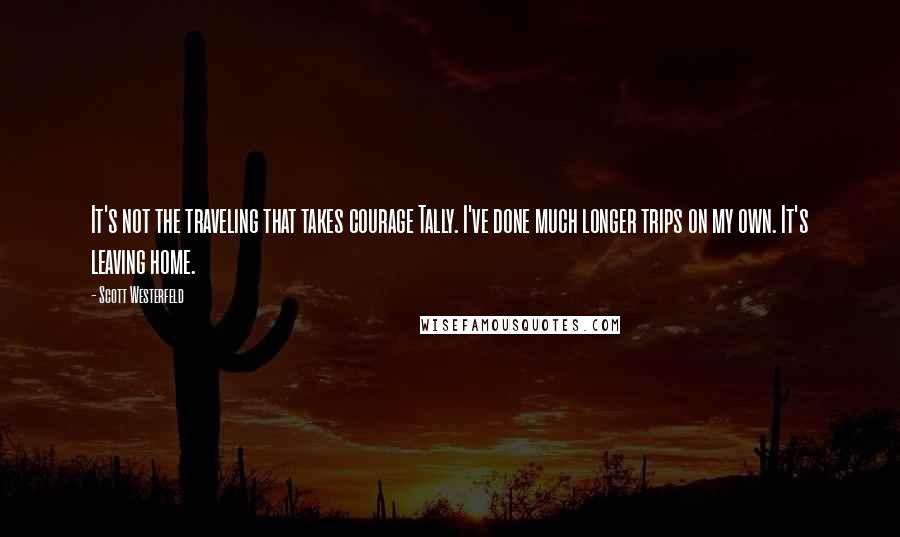 Scott Westerfeld Quotes: It's not the traveling that takes courage Tally. I've done much longer trips on my own. It's leaving home.