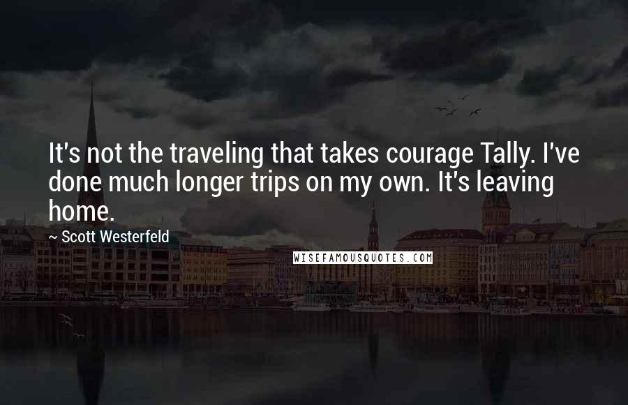 Scott Westerfeld Quotes: It's not the traveling that takes courage Tally. I've done much longer trips on my own. It's leaving home.