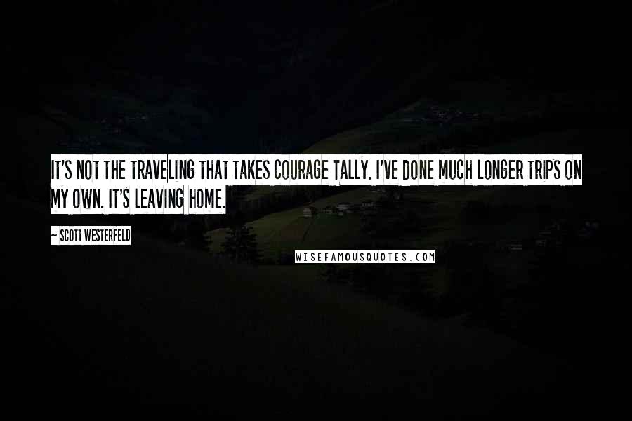 Scott Westerfeld Quotes: It's not the traveling that takes courage Tally. I've done much longer trips on my own. It's leaving home.