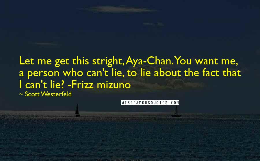 Scott Westerfeld Quotes: Let me get this stright, Aya-Chan. You want me, a person who can't lie, to lie about the fact that I can't lie? -Frizz mizuno