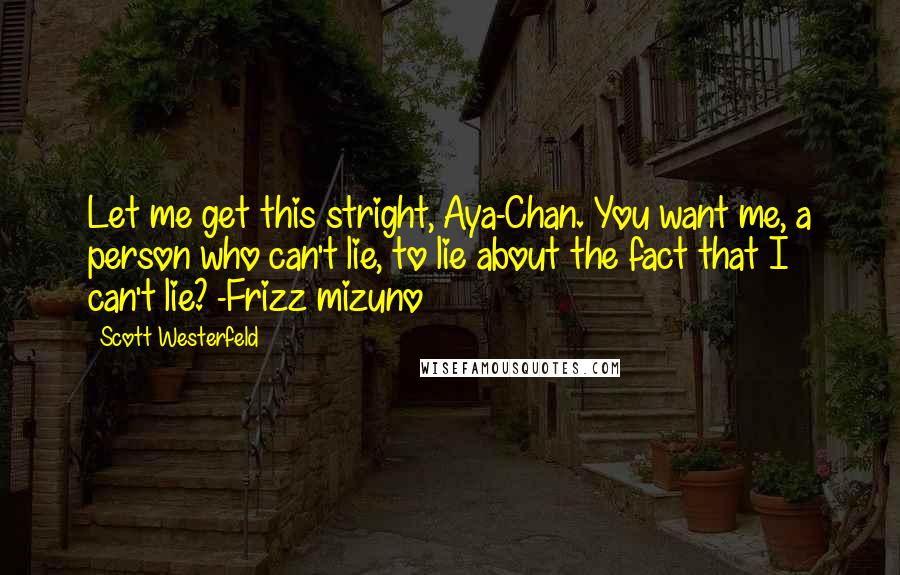 Scott Westerfeld Quotes: Let me get this stright, Aya-Chan. You want me, a person who can't lie, to lie about the fact that I can't lie? -Frizz mizuno