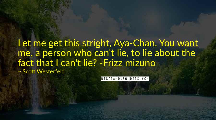 Scott Westerfeld Quotes: Let me get this stright, Aya-Chan. You want me, a person who can't lie, to lie about the fact that I can't lie? -Frizz mizuno